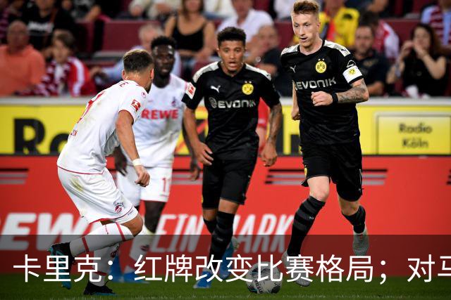 卡里克：红牌改变比赛格局；对马竞创造机会超多数对手