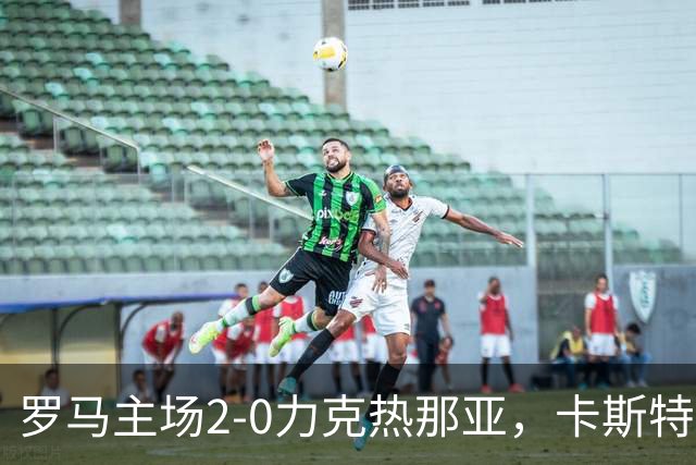 罗马主场2-0力克热那亚，卡斯特罗与鲁利双双建功